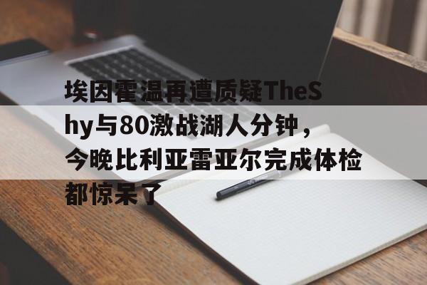 爱游戏埃因霍温再遭质疑TheShy与80激战湖人分钟，今晚比利亚雷亚尔完成体检都惊呆了的简单介绍